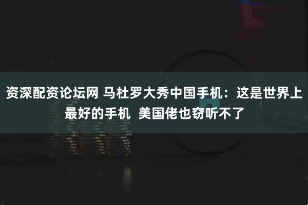 资深配资论坛网 马杜罗大秀中国手机：这是世界上最好的手机  美国佬也窃听不了
