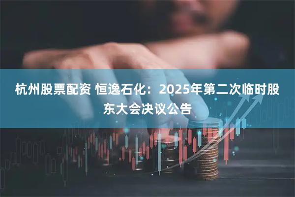 杭州股票配资 恒逸石化：2025年第二次临时股东大会决议公告