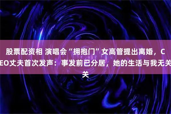 股票配资相 演唱会“拥抱门”女高管提出离婚，CEO丈夫首次发声：事发前已分居，她的生活与我无关