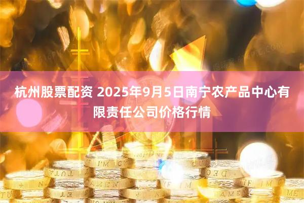 杭州股票配资 2025年9月5日南宁农产品中心有限责任公司价格行情
