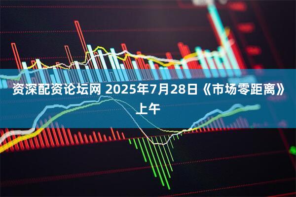 资深配资论坛网 2025年7月28日《市场零距离》上午