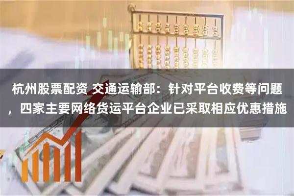 杭州股票配资 交通运输部：针对平台收费等问题，四家主要网络货运平台企业已采取相应优惠措施