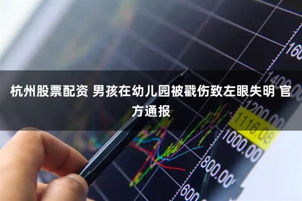 杭州股票配资 男孩在幼儿园被戳伤致左眼失明 官方通报