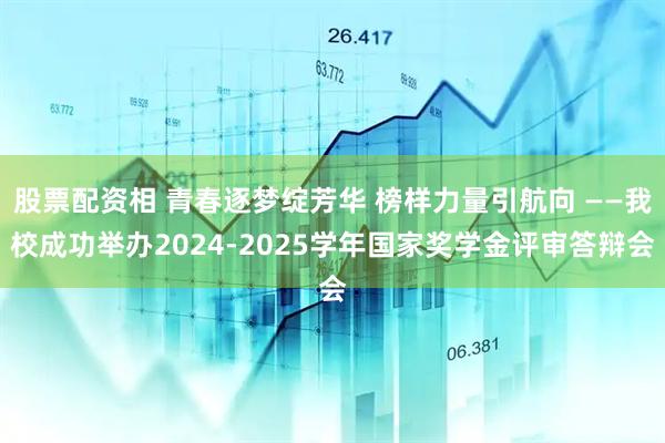 股票配资相 青春逐梦绽芳华 榜样力量引航向 ——我校成功举办2024-2025学年国家奖学金评审答辩会