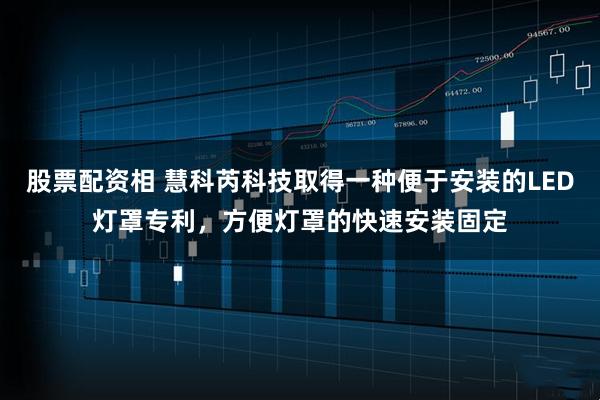 股票配资相 慧科芮科技取得一种便于安装的LED灯罩专利，方便灯罩的快速安装固定