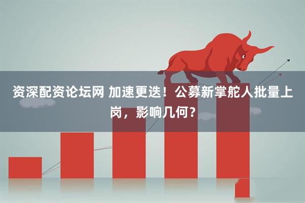 资深配资论坛网 加速更迭！公募新掌舵人批量上岗，影响几何？