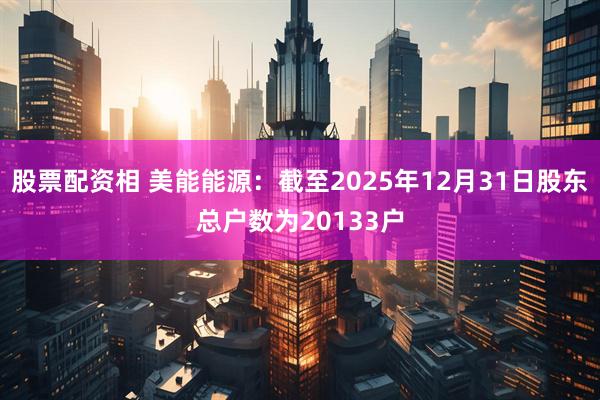 股票配资相 美能能源：截至2025年12月31日股东总户数为20133户