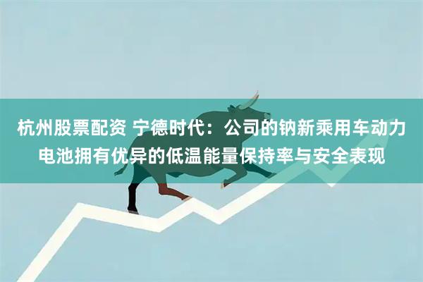 杭州股票配资 宁德时代：公司的钠新乘用车动力电池拥有优异的低温能量保持率与安全表现