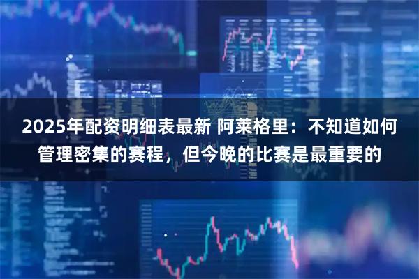 2025年配资明细表最新 阿莱格里：不知道如何管理密集的赛程，但今晚的比赛是最重要的