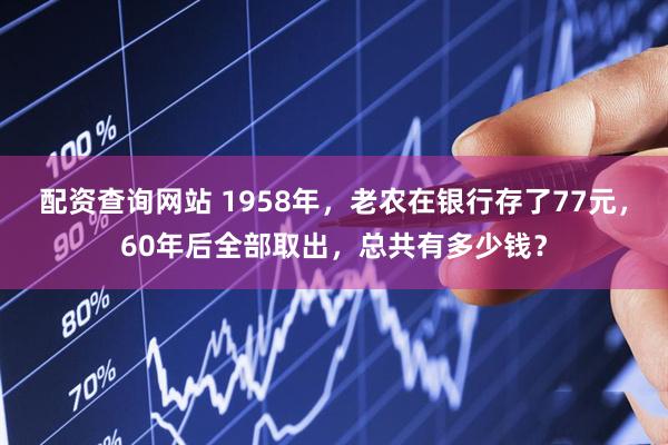 配资查询网站 1958年，老农在银行存了77元，60年后全部取出，总共有多少钱？