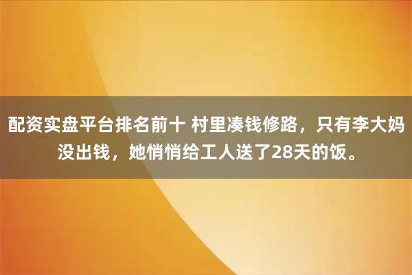 配资实盘平台排名前十 村里凑钱修路，只有李大妈没出钱，她悄悄给工人送了28天的饭。