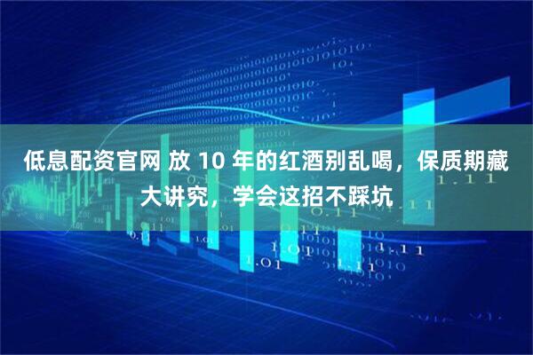 低息配资官网 放 10 年的红酒别乱喝，保质期藏大讲究，学会这招不踩坑