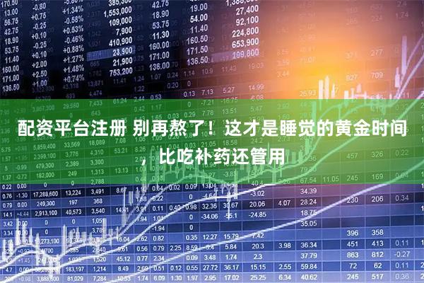 配资平台注册 别再熬了！这才是睡觉的黄金时间，比吃补药还管用