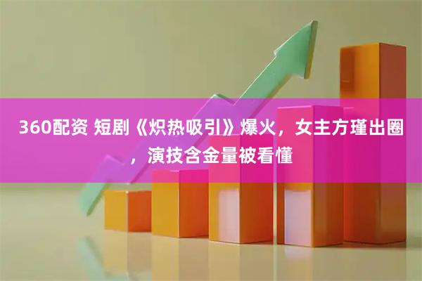 360配资 短剧《炽热吸引》爆火，女主方瑾出圈，演技含金量被看懂