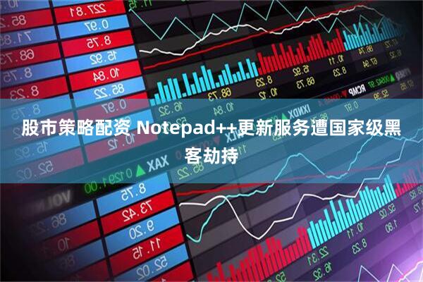 股市策略配资 Notepad++更新服务遭国家级黑客劫持