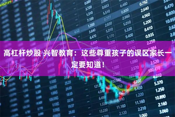 高杠杆炒股 兴智教育：这些尊重孩子的误区家长一定要知道！