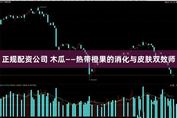 正规配资公司 木瓜——热带橙果的消化与皮肤双效师