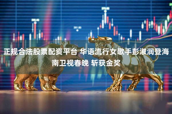 正规合法股票配资平台 华语流行女歌手彭淑润登海南卫视春晚 斩获金奖