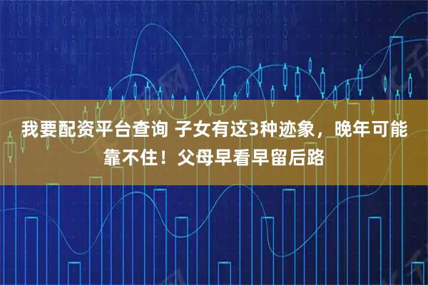 我要配资平台查询 子女有这3种迹象，晚年可能靠不住！父母早看早留后路