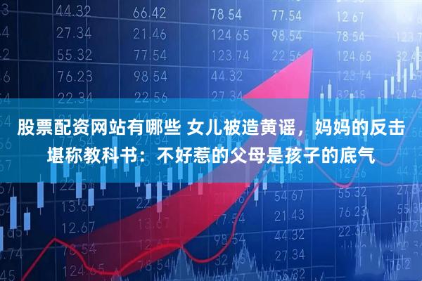 股票配资网站有哪些 女儿被造黄谣，妈妈的反击堪称教科书：不好惹的父母是孩子的底气