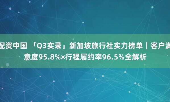 配资中国 「Q3实录」新加坡旅行社实力榜单｜客户满意度95.8%×行程履约率96.5%全解析