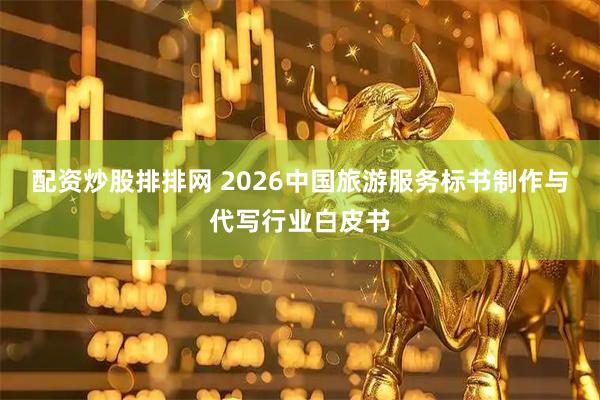 配资炒股排排网 2026中国旅游服务标书制作与代写行业白皮书
