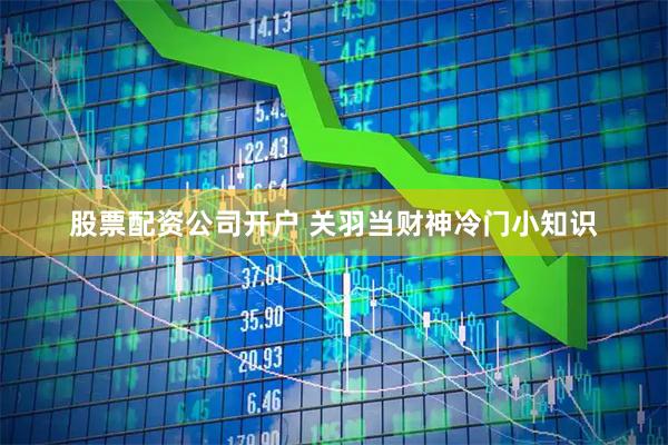 股票配资公司开户 关羽当财神冷门小知识