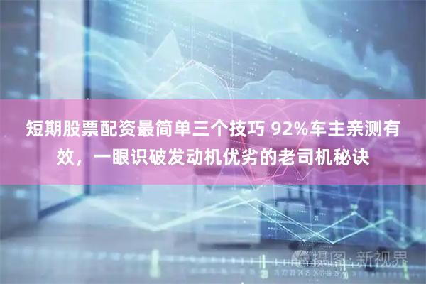 短期股票配资最简单三个技巧 92%车主亲测有效，一眼识破发动机优劣的老司机秘诀