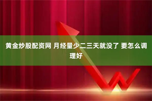 黄金炒股配资网 月经量少二三天就没了 要怎么调理好