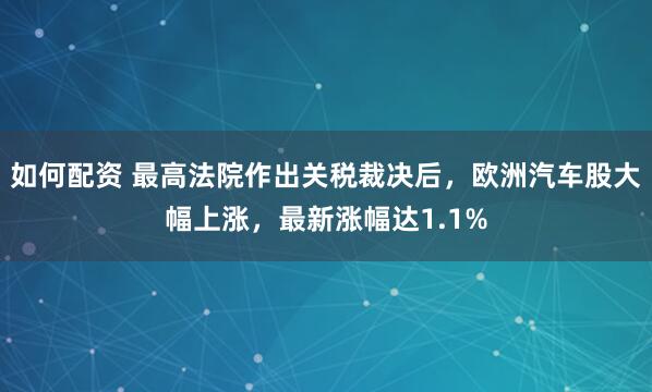 如何配资 最高法院作出关税裁决后，欧洲汽车股大幅上涨，最新涨幅达1.1%