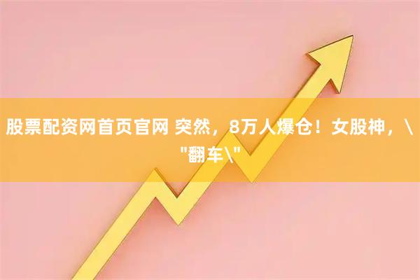 股票配资网首页官网 突然，8万人爆仓！女股神，＂翻车＂