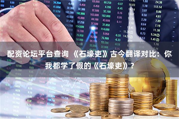 配资论坛平台查询 《石壕吏》古今翻译对比：你我都学了假的《石壕吏》？