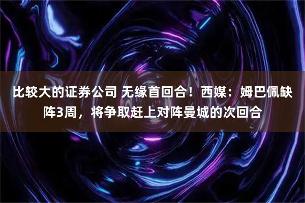 比较大的证券公司 无缘首回合！西媒：姆巴佩缺阵3周，将争取赶上对阵曼城的次回合