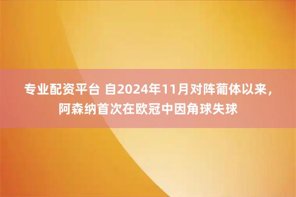 专业配资平台 自2024年11月对阵葡体以来，阿森纳首次在欧冠中因角球失球