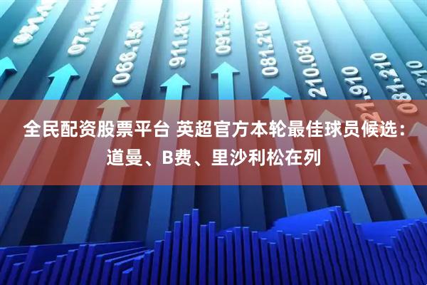 全民配资股票平台 英超官方本轮最佳球员候选：道曼、B费、里沙利松在列