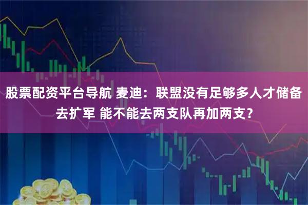 股票配资平台导航 麦迪：联盟没有足够多人才储备去扩军 能不能去两支队再加两支？