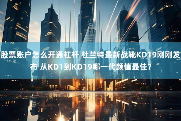 股票账户怎么开通杠杆 杜兰特最新战靴KD19刚刚发布 从KD1到KD19哪一代颜值最佳？