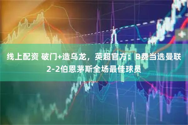 线上配资 破门+造乌龙，英超官方：B费当选曼联2-2伯恩茅斯全场最佳球员