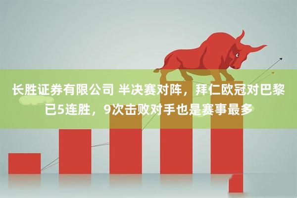 长胜证券有限公司 半决赛对阵，拜仁欧冠对巴黎已5连胜，9次击败对手也是赛事最多